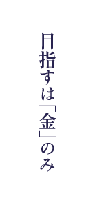 目指すは「金」のみ