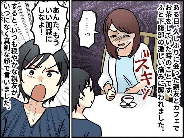 カフェで腹痛に襲われた私に「もういい加減にしなよ！」いつも穏やかな親友が激怒！ その『真意』にハッ