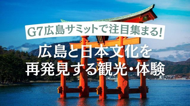 G7広島サミットで注目集まる！広島と日本文化を再発見する観光・体験